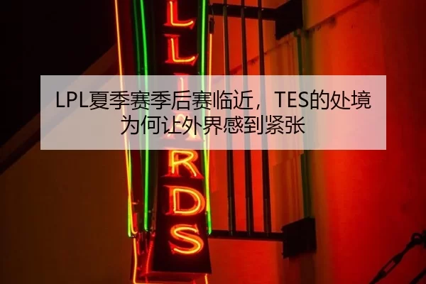 LPL夏季赛季后赛临近，TES的处境为何让外界感到紧张