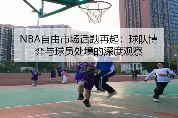 NBA自由市场话题再起：球队博弈与球员处境的深度观察